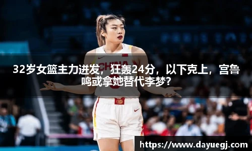 32岁女篮主力迸发，狂轰24分，以下克上，宫鲁鸣或拿她替代李梦？