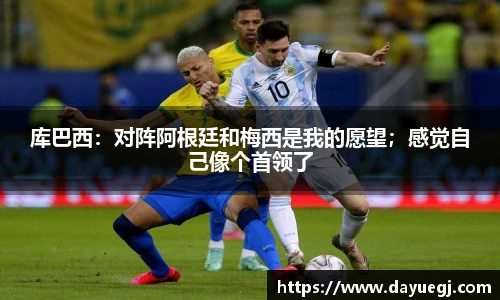 库巴西：对阵阿根廷和梅西是我的愿望；感觉自己像个首领了